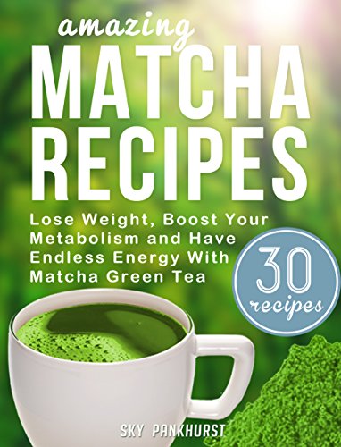 Matcha Green Tea Recipes: Lose Weight, Boost Your Metabolism And Have Endless Energy with Matcha Green Tea