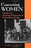 Converting Women: Gender and Protestant Christianity in Colonial South India