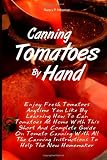 Canning Tomatoes By Hand: Enjoy Fresh Tomatoes Anytime You Like By Learning How To Can Tomatoes At Home With This Short And Complete Guide On Tomato ... Instructions To Help The New Homemaker