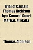 Trial of Captain Thomas Atchison by a General Court Martial, at Malta