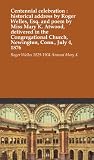 Centennial celebration : historical address by Roger Welles, Esq. and poem by Miss Mary K. Atwood, delivered in the Congregational Church, Newington, Conn., July 4, 1876