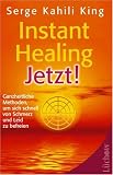Instant Healing Jetzt!: Ganzheitliche Methoden, um sich schnell von Schmerz und Leid zu befreien