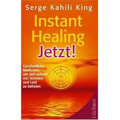 Instant Healing Jetzt!: Ganzheitliche Methoden, um sich schnell von Schmerz und Leid zu befreien