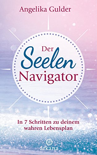 Der Seelen-Navigator: In 7 Schritten zu deinem wahren Lebensplan (German Edition)