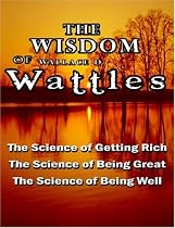 The Wisdom of Wallace D. Wattles - Including: The Science of Getting Rich, The Science of Being Great & The Science of Being Well