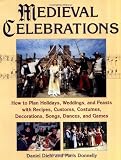 Medieval Celebrations: How to Plan Holidays, Weddings, and Feasts with Recipes, Customs, Costumes, Decorations, Songs, Dances, and Games