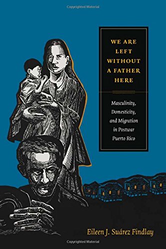 We Are Left without a Father Here: Masculinity, Domesticity, and Migration in Postwar Puerto Rico (American Encounters/Global Interactions)
