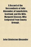 A Record of the Descendants of John Alexander, of Lanarkshire, Scotland, and His Wife, Margaret Glasson, Who Emigrated from County Armagh,