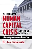 Addressing the Human Capital Crisis in the Federal Government: A Knowledge Management Perspective