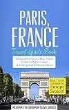 Paris: Paris, France: Travel Guide Book-A Comprehensive 5-Day Travel Guide to Paris, France & Unforgettable French Travel (Best Travel Guides to Europe Series Book 1)