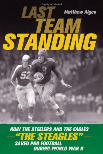 Last Team Standing: How the Pittsburgh Steelers and Philadelphia Eagles-- The Steagles--Saved Pro Football During World War II