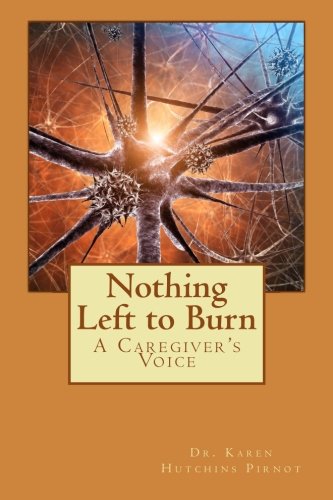 Nothing Left to Burn: A Caregiver's Voice, by Dr. Karen Hutchins Pirnot Nothing Left to Burn: A Caregiver's Voice, by Dr. Karen Hutchins Pirnot