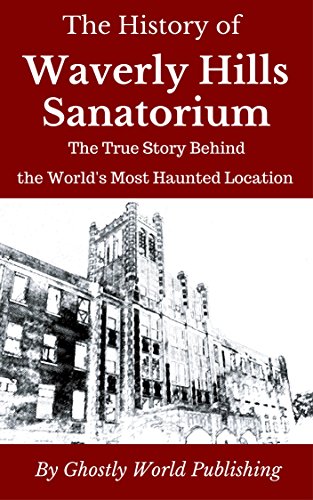 The History of Waverly Hills Sanatorium: The True Story Behind the World's Most Haunted Location (Haunted Histories Book 1)