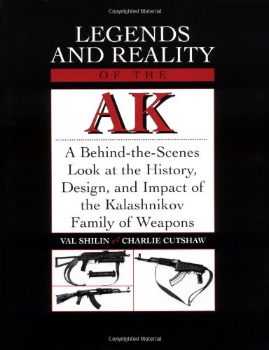 Legends And Reality Of The AK: A Behind-The-Scenes Look At The History, Design, And Impact Of The Kalashnikov Family Of Weapons