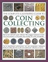 The Complete Illustrated Guide to Coin Collecting: How to start and build a great collection: the complete companion to world coins from antiquity to the ... cataloguing, buying and selling
