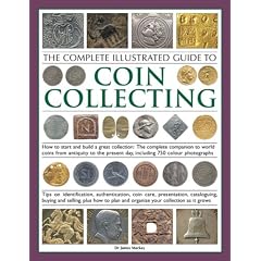 The Complete Illustrated Guide to Coin Collecting: How to Start and Build a Great Collection - The Complete Companion to World Coins from Antiquity to the Present Day, Including 750 Colour Photographs