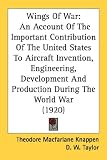 Wings Of War: An Account Of The Important Contribution Of The United States To Aircraft Invention, Engineering, Development And Production During The World War (1920)