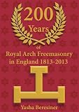 200 years of Royal Arch Freemasonry in England 1813-2013 : (a compendium of the order)
