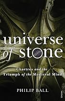 Universe of Stone: Chartres Cathedral and the Triumph of the Medieval Mind