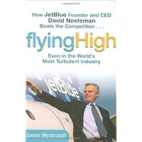 Flying High: How JetBlue Founder and CEO David Neeleman Beats the Competition... Even in the World's Most Turbulent Industry