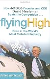 Flying High: How JetBlue Founder and CEO David Neeleman Beats the Competition... Even in the World's Most Turbulent Industry