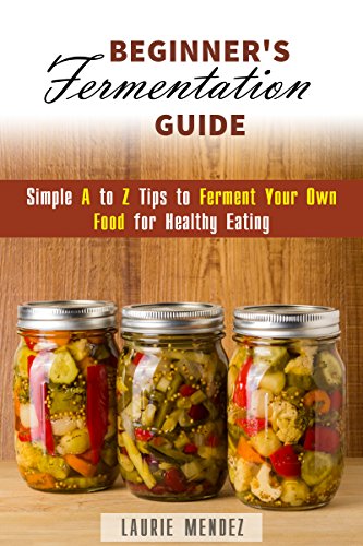 Beginner's Fermentation Guide: Simple A to Z Tips to Ferment Your Own Food for Healthy Eating (Canning & Preserving)