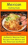 Mexican Cooking Dude Cookbook -- Authentic Mexican Recipes from Mexico and the American Southwest