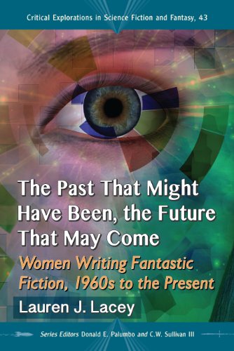 The Past That Might Have Been, the Future That May Come: Women Writing Fantastic Fiction, 1960s to the Present: 43 (Critical Explorations in Science Fiction and Fantasy)