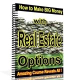 How To Make Big Money with Real Estate Options - Low-Risk, High-Profit Methods for Controlling and Profiting From Real Estate!