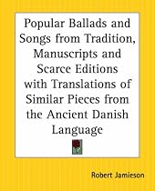 Popular Ballads and Songs from Tradition, Manuscripts and Scarce Editions with Translations of Similar Pieces from the Ancient Danish Language