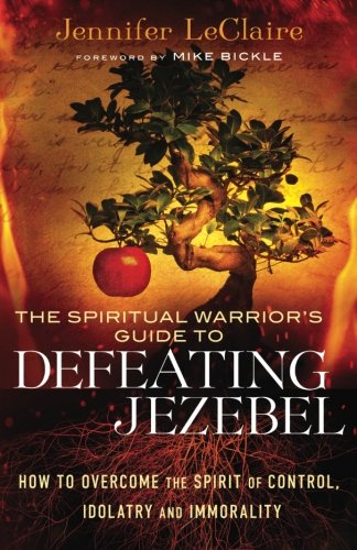 The Spiritual Warrior's Guide to Defeating Jezebel: How to Overcome the Spirit of Control, Idolatry and Immorality