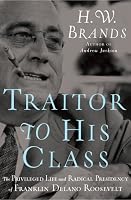 Traitor to His Class: The Privileged Life and Radical Presidency of Franklin Delano Roosevelt