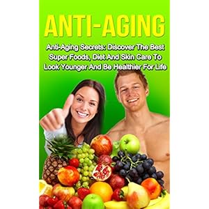 Anti-Aging: Anti-Aging Secrets: Discover the Best Super Foods, Diet and Skin Care to Look Younger and be Healthier for Life (Anti-Aging, Anti-Aging Di