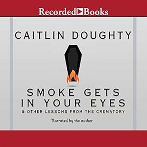 Smoke Gets in Your Eyes: And Other Lessons from the Crematory