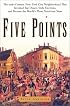 Five Points: The Nineteenth-Century New York City Neighborhood That Invented Tap Dance, Stole Elections and Became the Worlds Most Notorious Slum