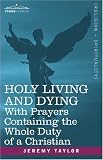 HOLY LIVING AND DYING: With Prayers Containing the Whole Duty of a Christian Jeremy Taylor