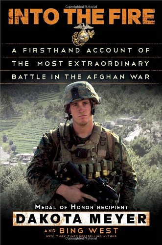 Into the Fire: A Firsthand Account of the Most Extraordinary Battle in the Afghan War, by Dakota Meyer, Bing West Into the Fire: A Firsthand Account of the Most Extraordinary Battle in the Afghan War, by Dakota Meyer, Bing West