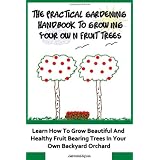 The Practical Gardening Handbook To Growing Your Own Fruit Trees: Learn The Secrets To Planting Fruit Treet That Bear Deliscious Fruit You Will Love