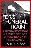 FDR's Funeral Train: A Betrayed Widow, a Soviet Spy, and a Presidency in the Balance