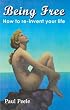 Being Free: How to Re-Invent Your Life