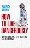 How to Live Dangerously: Why We Should All Stop Worrying, and Start Living