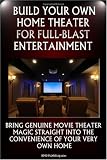 Build Your Own Home Theater For Full-Blast Entertainment: Set Up Your Own Amazing Home Theater System That Will Impress Not Only You But Your Friends And Family As Well