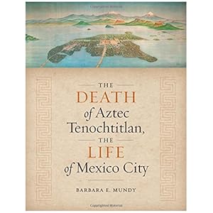 The Death of Aztec Tenochtitlan, the Life of Mexico City (Joe R. and Teresa Lozano Long Series in Latin American and L)