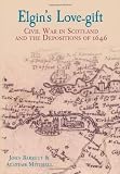 Elgin's love-gift : civil war in Scotland and the depositions of 1646