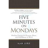 Five Minutes on Mondays: Finding Unexpected Purpose, Peace, and Fulfillment at Work ~ Alan Lurie