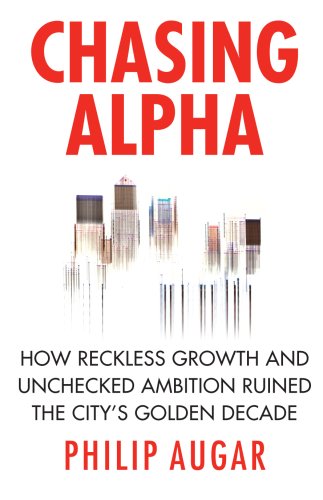 Chasing Alpha: How Reckless Growth and Unchecked Ambition Ruined the City's Golden Decade by Philip Augar