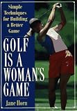 Golf Is a Woman's Game: 25 Simple Techniques for Building a Better Game