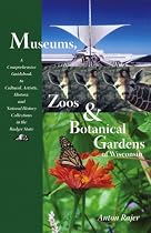 Museums, Zoos, and Botanical Gardens of Wisconsin: A Comprehensive Guidebook to Cultural, Artistic, Historic, and Natural History Collections in the Badger State