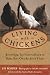 Living With Chickens: Everything You Need to Know to Raise Your Own Backyard Flock