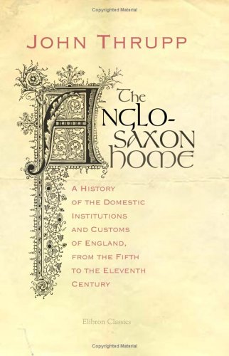 The Anglo-Saxon Home: A History of the Domestic Institutions and Customs of England, from the Fifth to the Eleventh Century